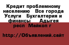 Кредит проблемному населению - Все города Услуги » Бухгалтерия и финансы   . Адыгея респ.,Майкоп г.